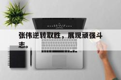 米兰体育官网-张伟逆转取胜，展现顽强斗志。