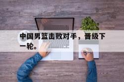 milan sports-中国男篮击败对手，晋级下一轮。
