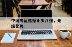 米兰体育手机网页版登录入口-中国男篮遗憾止步八强，无缘奖牌。