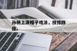 米兰体育手机网页版登录入口-孙杨上演帽子戏法，技惊四座。