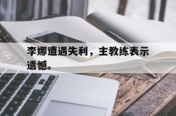 米兰体育官网-李娜遭遇失利，主教练表示遗憾。