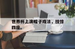 米兰体育APP-世界杯上演帽子戏法，技惊四座。