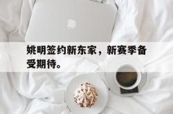米兰体育官方正版-姚明签约新东家，新赛季备受期待。
