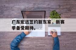 米兰体育官方正版-广东宏远签约新东家，新赛季备受期待。
