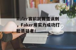 米兰体育官方正版-Ruler赛前跳舞遭讽刺，Faker用实力成功打脸质疑者！