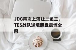 米兰体育官方正版-JDG再次上演让二追三，TES战队逆境翻盘震惊全网
