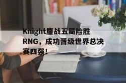 米兰体育官方正版-Knight鏖战五局险胜RNG，成功晋级世界总决赛四强！