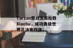 米兰体育手机网页版登录入口-Tarzan鏖战五局险胜Xiaohu，成功晋级世界总决赛四强！