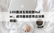 米兰体育官方正版-LGD鏖战五局险胜Ruler，成功晋级世界总决赛四强！
