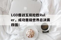 米兰体育官方正版-LGD鏖战五局险胜Ruler，成功晋级世界总决赛四强！