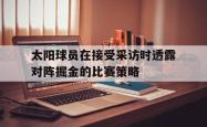 米兰体育官方正版-太阳球员在接受采访时透露对阵掘金的比赛策略