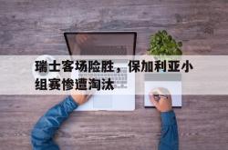 milan sports-瑞士客场险胜，保加利亚小组赛惨遭淘汰