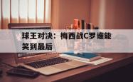 米兰体育APP-球王对决：梅西战C罗谁能笑到最后