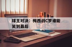 米兰体育APP-球王对决：梅西战C罗谁能笑到最后