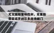 米兰体育APP-尤文图斯客场胜利，克里斯蒂亚诺罗纳尔多连场破门