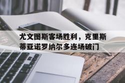 米兰体育APP-尤文图斯客场胜利，克里斯蒂亚诺罗纳尔多连场破门