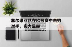 米兰体育官方正版-塞尔维亚队在欧预赛中击败对手，实力显赫