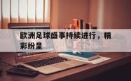 米兰体育手机网页版登录入口-欧洲足球盛事持续进行，精彩纷呈