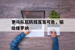 milan sports-罗马队后防线岌岌可危，输给维罗纳