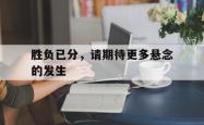 米兰体育手机网页版登录入口-胜负已分，请期待更多悬念的发生