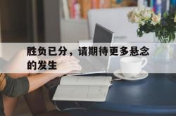 米兰体育手机网页版登录入口-胜负已分，请期待更多悬念的发生