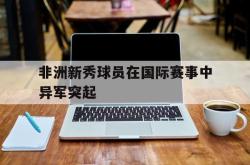 milan sports-非洲新秀球员在国际赛事中异军突起