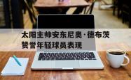 米兰体育官网-太阳主帅安东尼奥·德布茨赞誉年轻球员表现