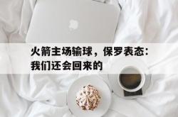 milan sports-火箭主场输球，保罗表态：我们还会回来的