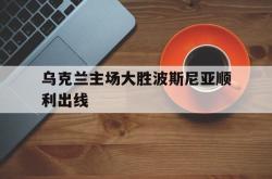 milan sports-乌克兰主场大胜波斯尼亚顺利出线