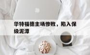米兰体育官方正版-华特福德主场惨败，陷入保级泥潭
