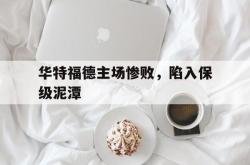米兰体育官方正版-华特福德主场惨败，陷入保级泥潭