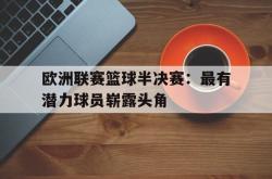 米兰体育官方正版-欧洲联赛篮球半决赛：最有潜力球员崭露头角