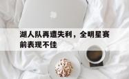 米兰体育手机网页版登录入口-湖人队再遭失利，全明星赛前表现不佳