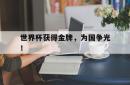 米兰体育手机网页版登录入口-世界杯获得金牌，为国争光！