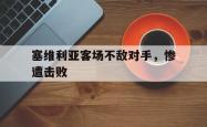 米兰体育官网-塞维利亚客场不敌对手，惨遭击败