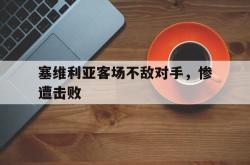 米兰体育官网-塞维利亚客场不敌对手，惨遭击败