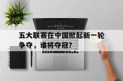 米兰体育APP-五大联赛在中国掀起新一轮争夺，谁将夺冠？