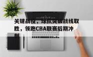 米兰体育官方正版-关键战役，球队突破战线取胜，领跑CBA联赛后期冲刺