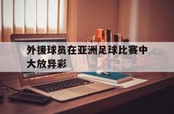 米兰体育手机网页版登录入口-外援球员在亚洲足球比赛中大放异彩
