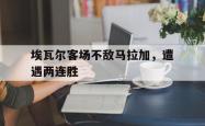 米兰体育手机网页版登录入口-埃瓦尔客场不敌马拉加，遭遇两连胜