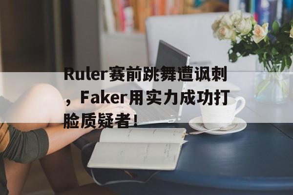 Ruler赛前跳舞遭讽刺，Faker用实力成功打脸质疑者！