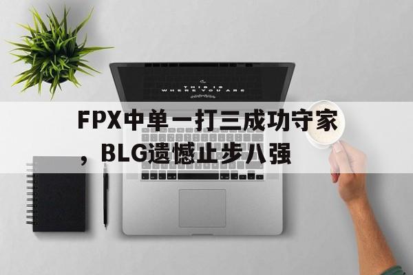 FPX中单一打三成功守家，BLG遗憾止步八强