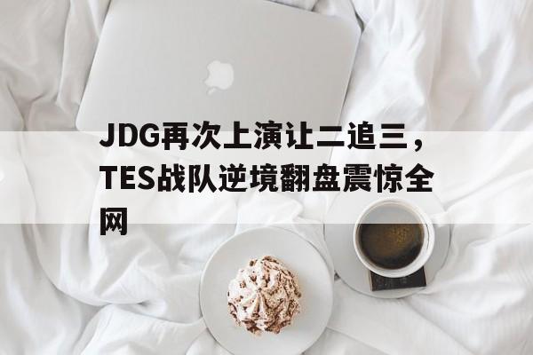 JDG再次上演让二追三，TES战队逆境翻盘震惊全网