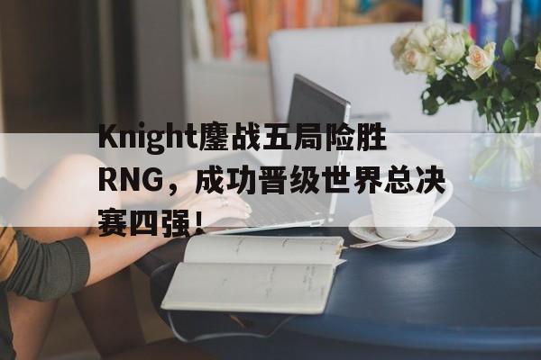 Knight鏖战五局险胜RNG，成功晋级世界总决赛四强！