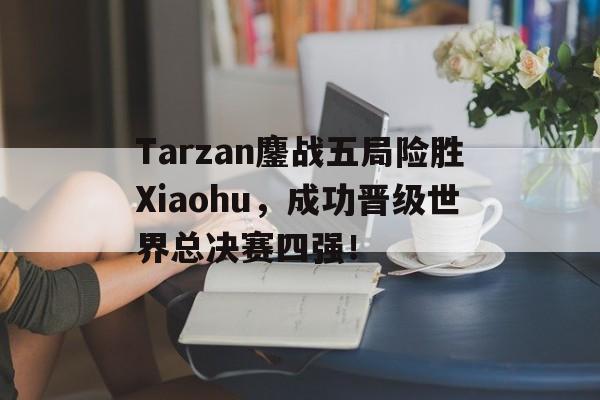 Tarzan鏖战五局险胜Xiaohu，成功晋级世界总决赛四强！