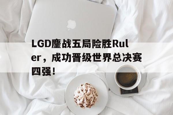 LGD鏖战五局险胜Ruler，成功晋级世界总决赛四强！