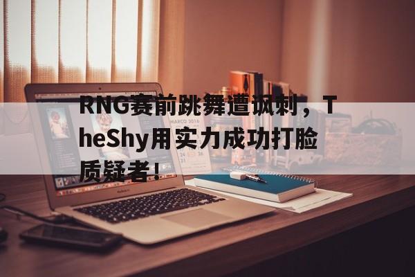 RNG赛前跳舞遭讽刺，TheShy用实力成功打脸质疑者！
