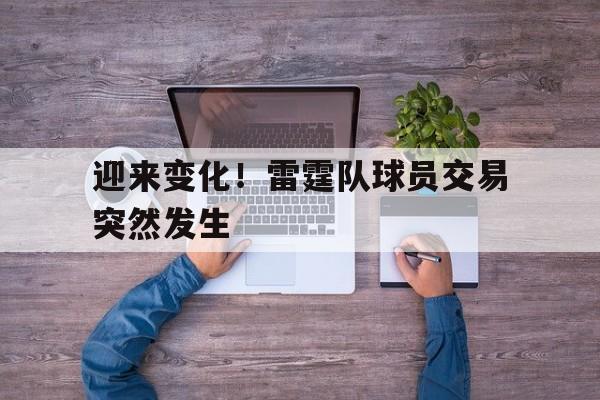 迎来变化！雷霆队球员交易突然发生