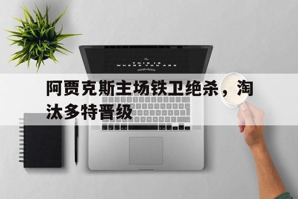 阿贾克斯主场铁卫绝杀，淘汰多特晋级