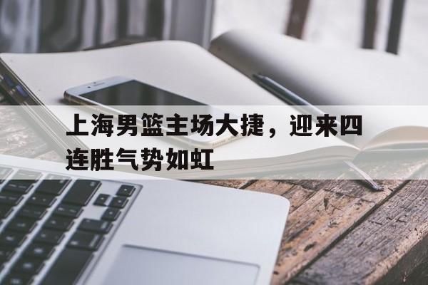 上海男篮主场大捷，迎来四连胜气势如虹